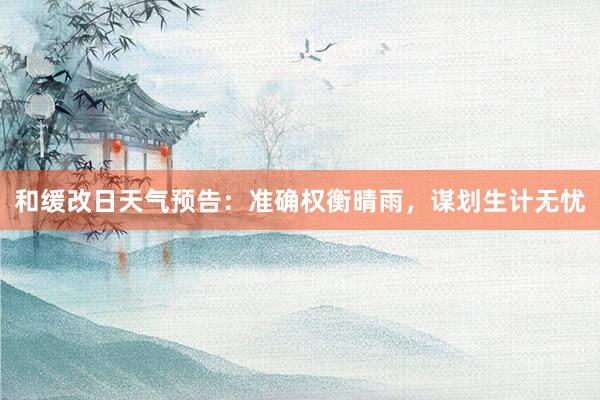 和缓改日天气预告：准确权衡晴雨，谋划生计无忧