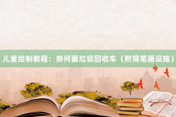 儿童绘制教程：奈何画垃圾回收车（附简笔画设施）