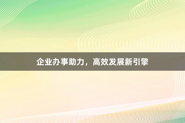 企业办事助力，高效发展新引擎