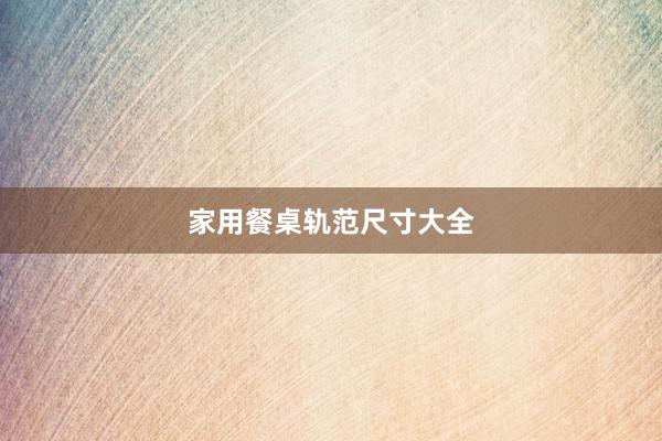 家用餐桌轨范尺寸大全