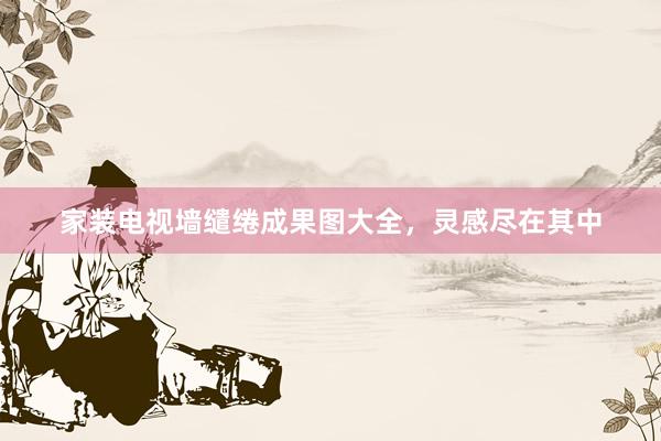 家装电视墙缱绻成果图大全，灵感尽在其中
