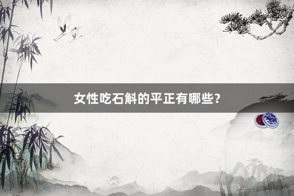 女性吃石斛的平正有哪些？