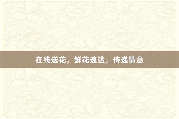 在线送花，鲜花速达，传递情意